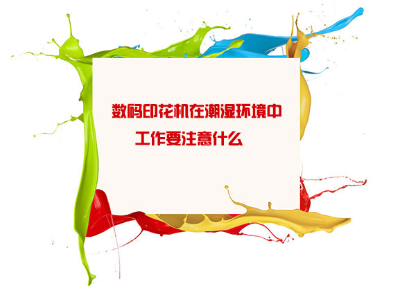 數碼印花機在潮濕環境中工作要注意什麽